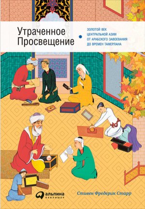 Утраченное Просвещение: Золотой век Центральной Азии от арабского завоевания до времен Тамерлана