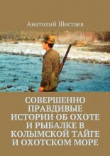 Совершенно правдивые истории об охоте и рыбалке в Колымской тайге и Охотском море